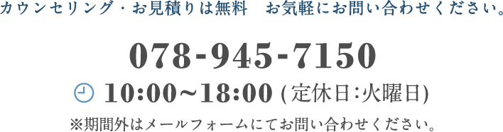 カウンセリング・お見積もりは無料　お気軽にお問い合わせください。　078-570-5798 平日10:00〜18:00(定休日：火曜日)※期間外はメールフォームにてお問い合わせください。