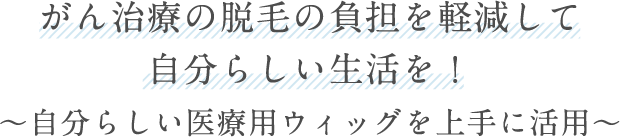 がん治療の脱毛の負担を軽減して自分らしい生活を！