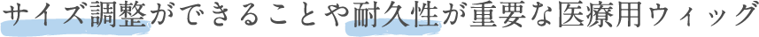 サイズ調整ができることや耐久性が重要な医療用ウィッグ