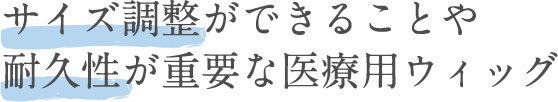 サイズ調整ができることや耐久性が重要な医療用ウィッグ