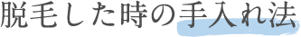 脱毛した時の手入れ方法