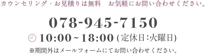 カウンセリング・お見積もりは無料　お気軽にお問い合わせください。　078-570-5798 平日10:00〜18:00(定休日：火曜日)※期間外はメールフォームにてお問い合わせください。