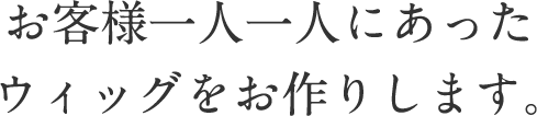 お客様一人一人にあったウィッグをお作りします。