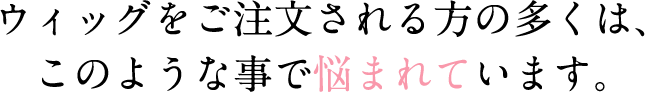 ウィッグをご注文される方の多くは、このような事で悩まれています。