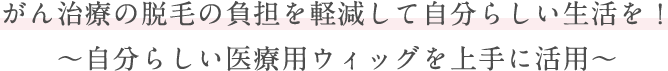 がん治療の脱毛の負担を軽減して自分らしい生活を！