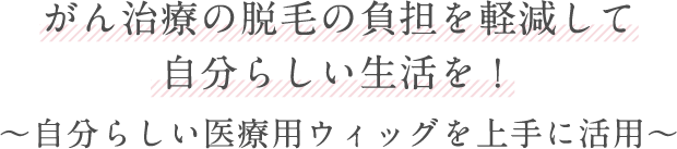 がん治療の脱毛の負担を軽減して自分らしい生活を！