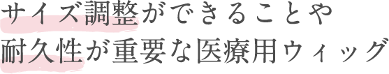 サイズ調整ができることや耐久性が重要な医療用ウィッグ