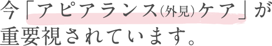 今「アピアランス(外見)ケア」が重要視されています。