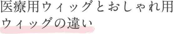 医療用ウィッグとオシャレ用ウィッグの違い