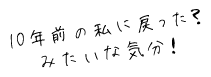 10年前の私に戻った？みたいな気分！