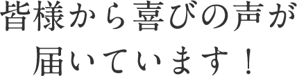 皆様から喜びの声が届いています！